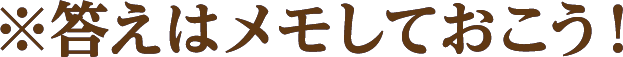 ※答えはメモしておこう！