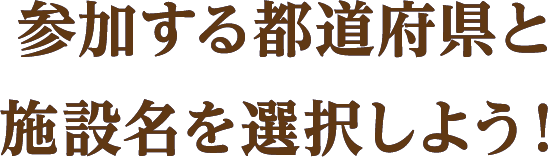 参加する都道府県と施設名を選択しよう！