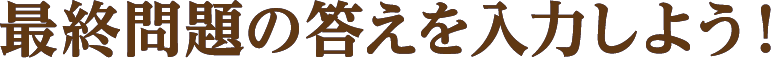 最終問題の答えを入力しよう！