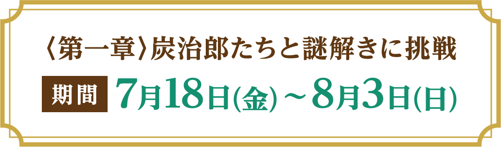 〈第一章〉炭治郎たちと謎解き修行 期間：7月18日(金)～8月3日(日)